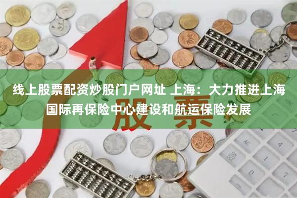 线上股票配资炒股门户网址 上海：大力推进上海国际再保险中心建设和航运保险发展