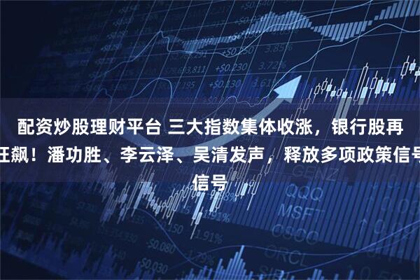 配资炒股理财平台 三大指数集体收涨，银行股再狂飙！潘功胜、李云泽、吴清发声，释放多项政策信号