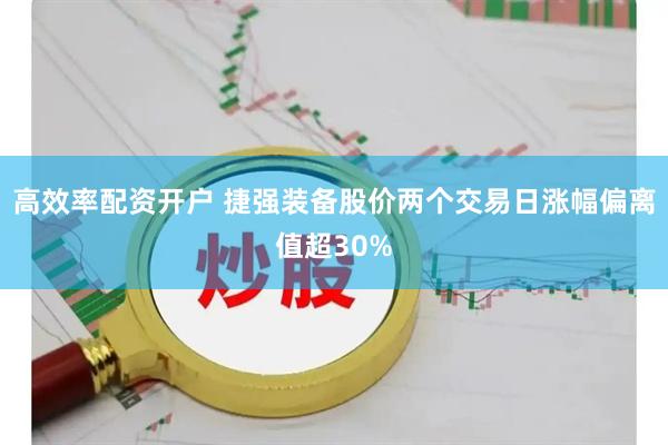 高效率配资开户 捷强装备股价两个交易日涨幅偏离值超30%