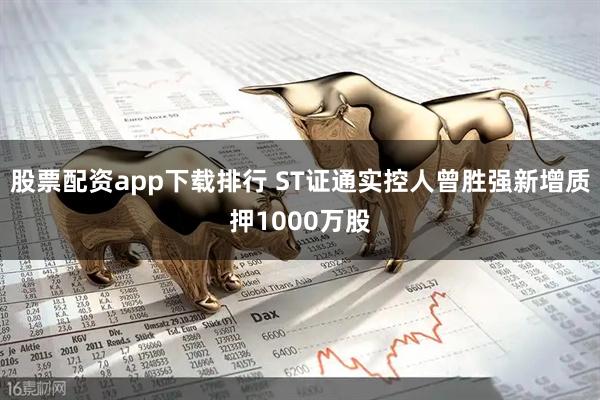 股票配资app下载排行 ST证通实控人曾胜强新增质押1000万股