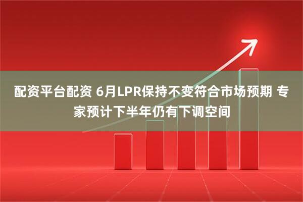 配资平台配资 6月LPR保持不变符合市场预期 专家预计下半年仍有下调空间
