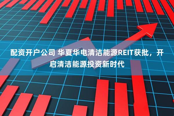 配资开户公司 华夏华电清洁能源REIT获批，开启清洁能源投资新时代