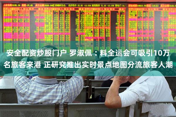 安全配资炒股门户 罗淑佩︰料全运会可吸引10万名旅客来港 正研究推出实时景点地图分流旅客人潮
