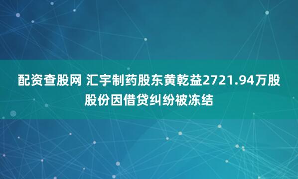 配资查股网 汇宇制药股东黄乾益2721.94万股股份因借贷纠纷被冻结