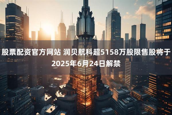 股票配资官方网站 润贝航科超5158万股限售股将于2025年6月24日解禁