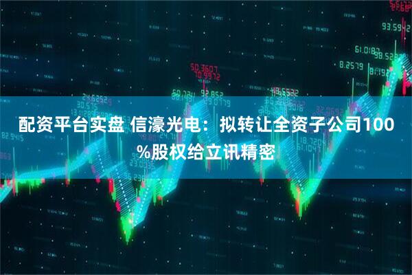 配资平台实盘 信濠光电：拟转让全资子公司100%股权给立讯精密