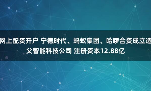网上配资开户 宁德时代、蚂蚁集团、哈啰合资成立造父智能科技公司 注册资本12.88亿