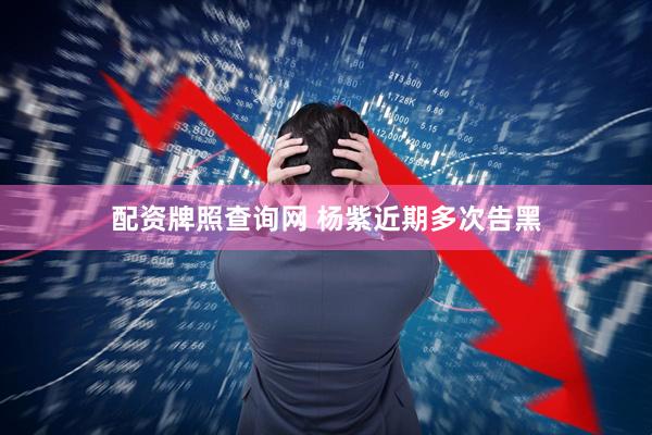 配资牌照查询网 杨紫近期多次告黑