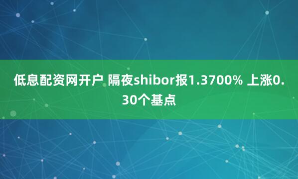 低息配资网开户 隔夜shibor报1.3700% 上涨0.30个基点