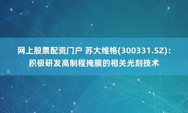 网上股票配资门户 苏大维格(300331.SZ)：积极研发高制程掩膜的相关光刻技术