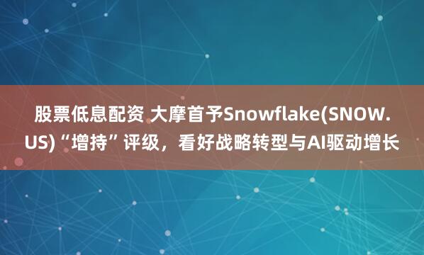 股票低息配资 大摩首予Snowflake(SNOW.US)“增持”评级，看好战略转型与AI驱动增长