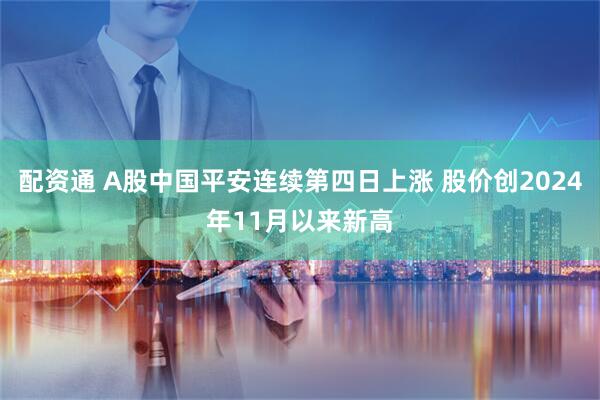 配资通 A股中国平安连续第四日上涨 股价创2024年11月以来新高