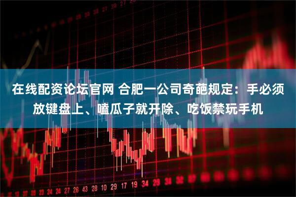 在线配资论坛官网 合肥一公司奇葩规定：手必须放键盘上、嗑瓜子就开除、吃饭禁玩手机
