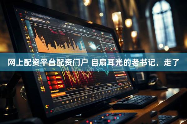 网上配资平台配资门户 自扇耳光的老书记，走了