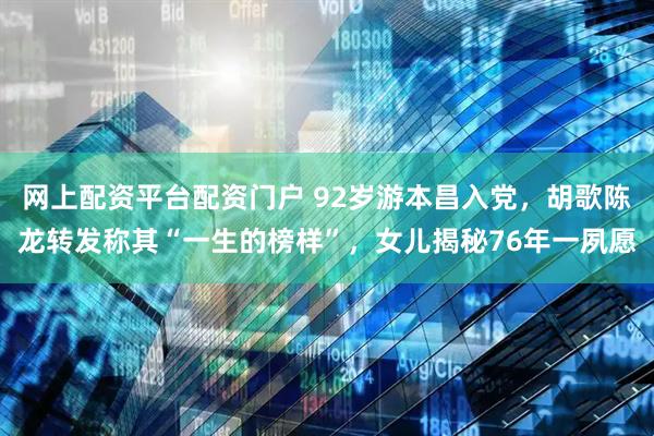 网上配资平台配资门户 92岁游本昌入党，胡歌陈龙转发称其“一生的榜样”，女儿揭秘76年一夙愿