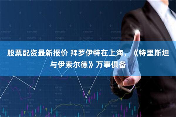 股票配资最新报价 拜罗伊特在上海，《特里斯坦与伊索尔德》万事俱备