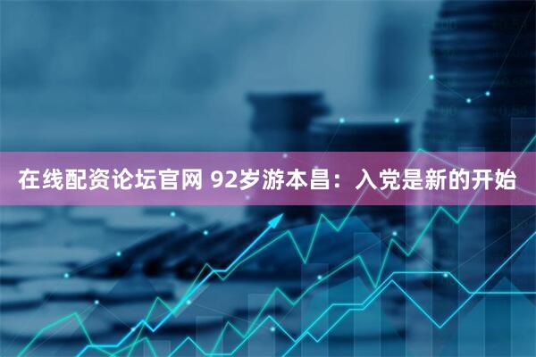 在线配资论坛官网 92岁游本昌：入党是新的开始