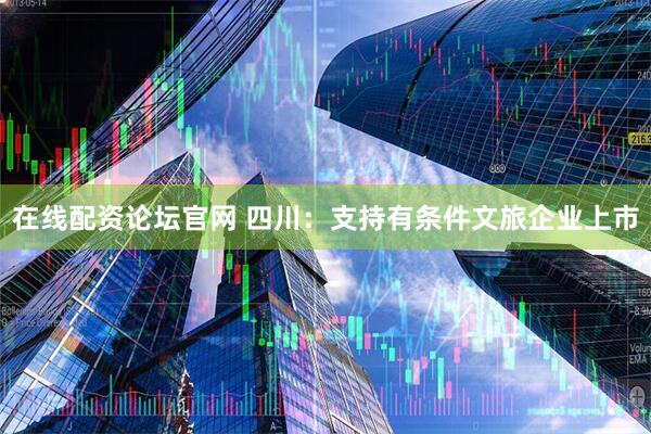 在线配资论坛官网 四川：支持有条件文旅企业上市