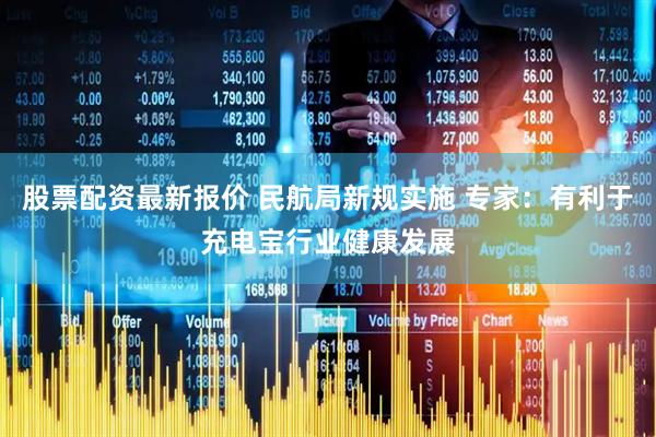 股票配资最新报价 民航局新规实施 专家：有利于充电宝行业健康发展