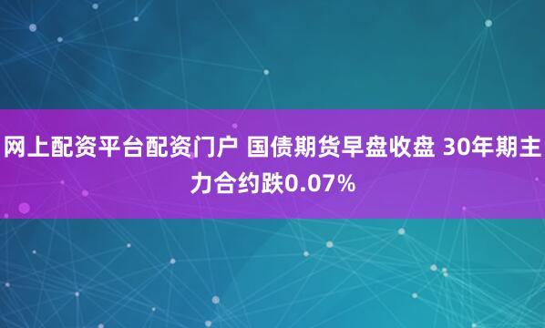 网上配资平台配资门户 国债期货早盘收盘 30年期主力合约跌0.07%