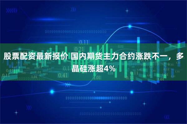股票配资最新报价 国内期货主力合约涨跌不一，多晶硅涨超4%