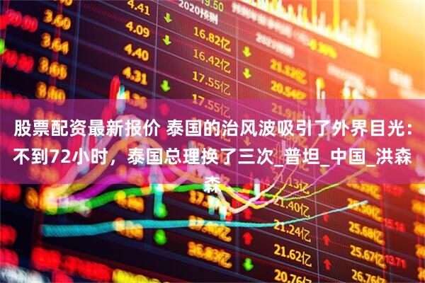 股票配资最新报价 泰国的治风波吸引了外界目光：不到72小时，泰国总理换了三次_普坦_中国_洪森