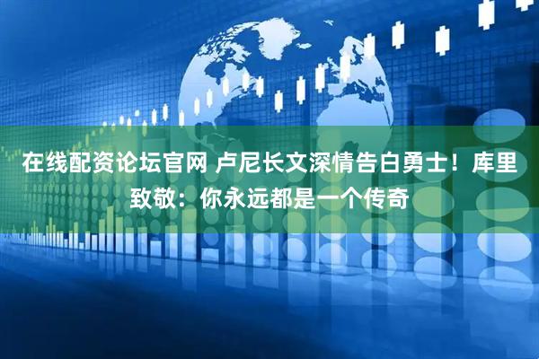 在线配资论坛官网 卢尼长文深情告白勇士！库里致敬：你永远都是一个传奇