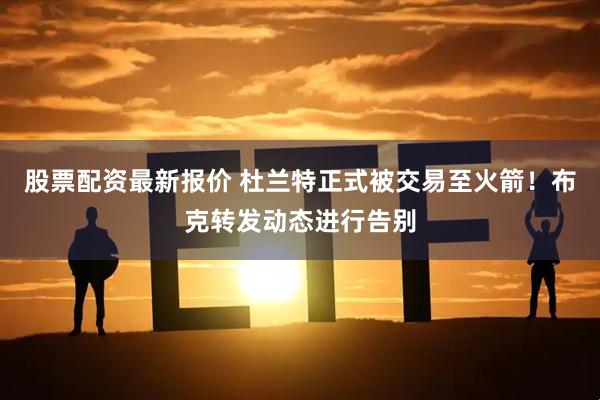 股票配资最新报价 杜兰特正式被交易至火箭！布克转发动态进行告别