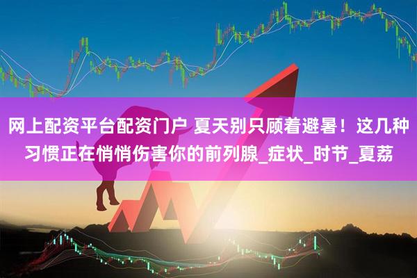 网上配资平台配资门户 夏天别只顾着避暑！这几种习惯正在悄悄伤害你的前列腺_症状_时节_夏荔