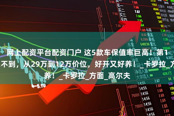 网上配资平台配资门户 这5款车保值率巨高！第1名你一定想不到，从29万到12万价位，好开又好养！_卡罗拉_方面_高尔夫