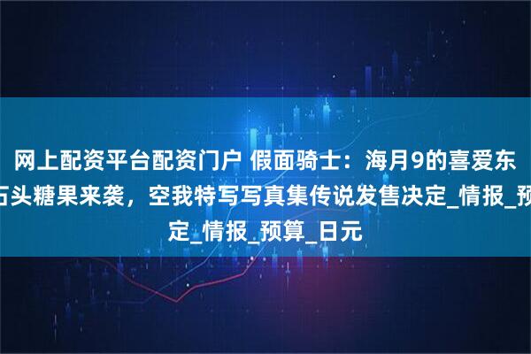 网上配资平台配资门户 假面骑士：海月9的喜爱东西风格 石头糖果来袭，空我特写写真集传说发售决定_情报_预算_日元