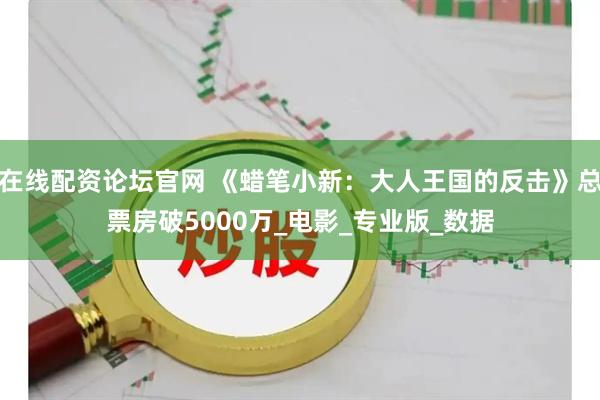 在线配资论坛官网 《蜡笔小新：大人王国的反击》总票房破5000万_电影_专业版_数据