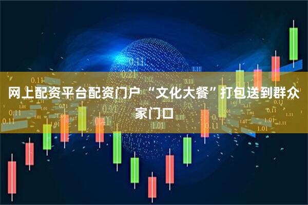 网上配资平台配资门户 “文化大餐”打包送到群众家门口