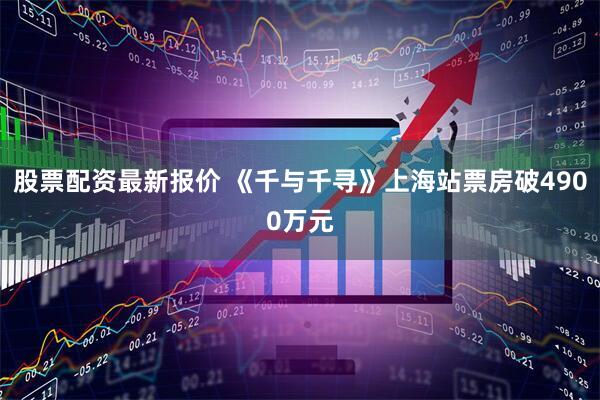 股票配资最新报价 《千与千寻》上海站票房破4900万元