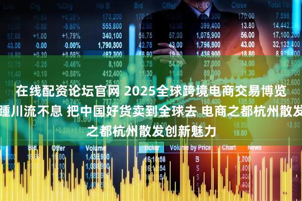 在线配资论坛官网 2025全球跨境电商交易博览会摩肩接踵川流不息 把中国好货卖到全球去 电商之都杭州散发创新魅力