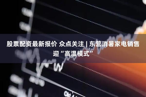 股票配资最新报价 众点关注 | 东营消暑家电销售迎“高温模式”
