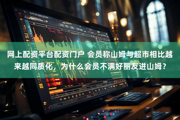 网上配资平台配资门户 会员称山姆与超市相比越来越同质化,为什么会员不满好丽友进山姆?