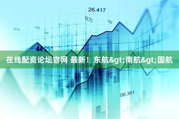 在线配资论坛官网 最新！东航>南航>国航