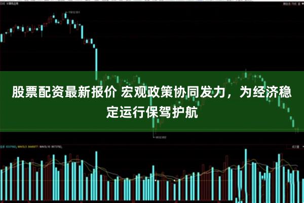 股票配资最新报价 宏观政策协同发力，为经济稳定运行保驾护航