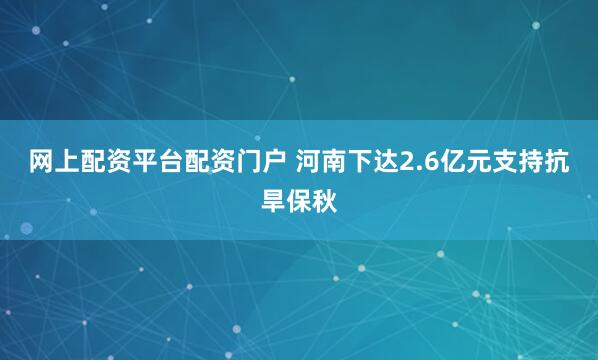 网上配资平台配资门户 河南下达2.6亿元支持抗旱保秋