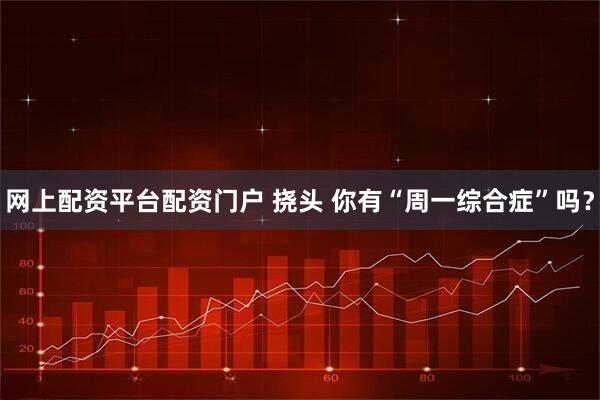 网上配资平台配资门户 挠头 你有“周一综合症”吗？