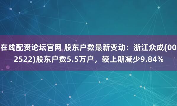 在线配资论坛官网 股东户数最新变动：浙江众成(002522)股东户数5.5万户，较上期减少9.84%
