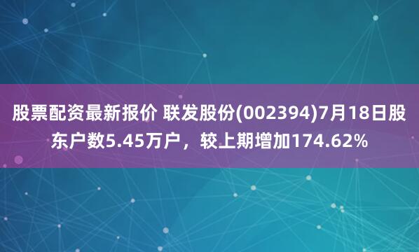 股票配资最新报价 联发股份(002394)7月18日股东户数5.45万户，较上期增加174.62%