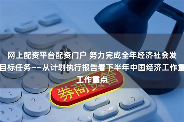 网上配资平台配资门户 努力完成全年经济社会发展目标任务——从计划执行报告看下半年中国经济工作重点