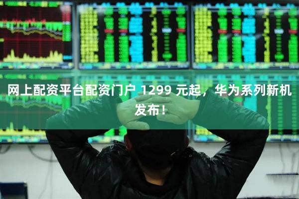 网上配资平台配资门户 1299 元起，华为系列新机发布！
