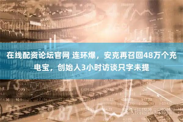 在线配资论坛官网 连环爆，安克再召回48万个充电宝，创始人3小时访谈只字未提