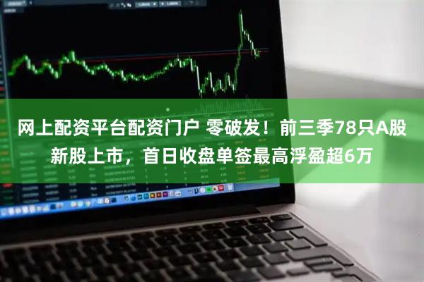 网上配资平台配资门户 零破发！前三季78只A股新股上市，首日收盘单签最高浮盈超6万