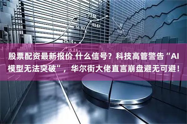 股票配资最新报价 什么信号？科技高管警告“AI模型无法突破”，华尔街大佬直言崩盘避无可避！