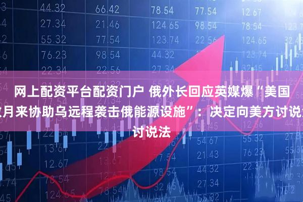 网上配资平台配资门户 俄外长回应英媒爆“美国数月来协助乌远程袭击俄能源设施”:决定向美方讨说法