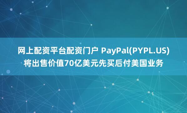 网上配资平台配资门户 PayPal(PYPL.US)将出售价值70亿美元先买后付美国业务